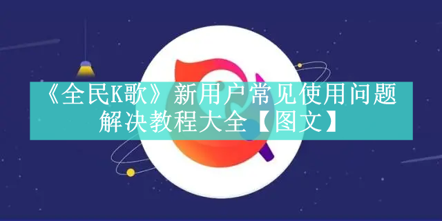 《全民K歌》新用户常见使用问题解决教程大全【图文】